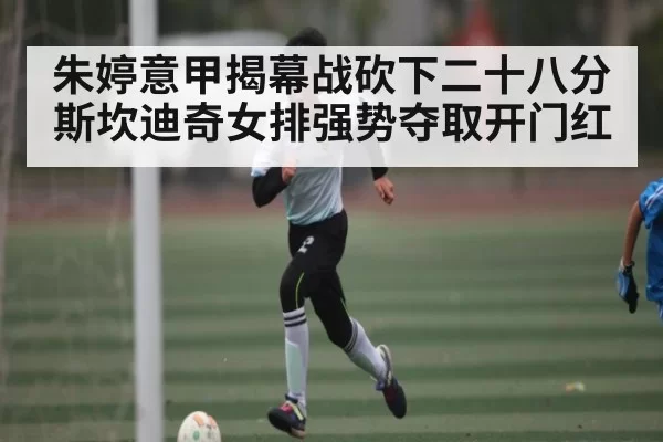 朱婷意甲揭幕战砍下二十八分斯坎迪奇女排强势夺取开门红